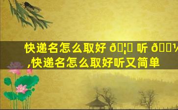 快递名怎么取好 🦆 听 🐼 ,快递名怎么取好听又简单